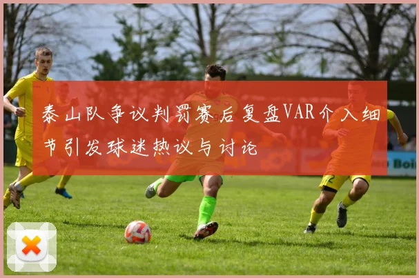 泰山队争议判罚赛后复盘VAR介入细节引发球迷热议与讨论