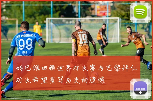 姆巴佩回顾世界杯决赛与巴黎拜仁对决希望重写历史的遗憾