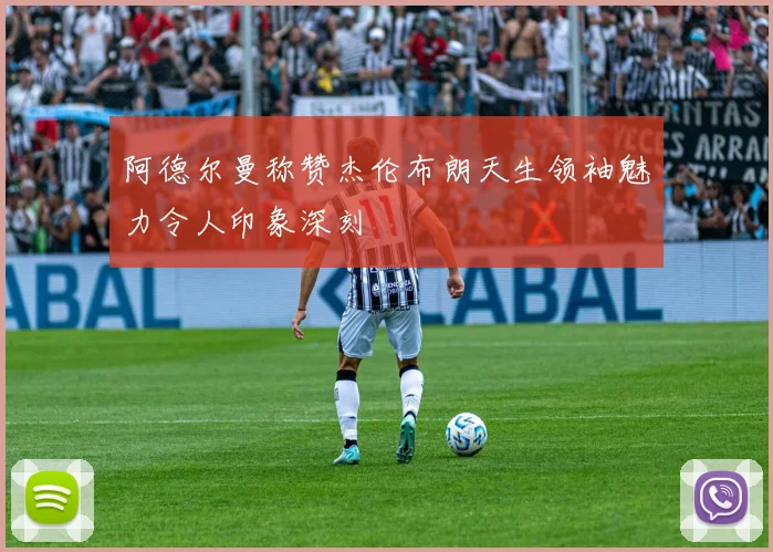 阿德尔曼称赞杰伦布朗天生领袖魅力令人印象深刻