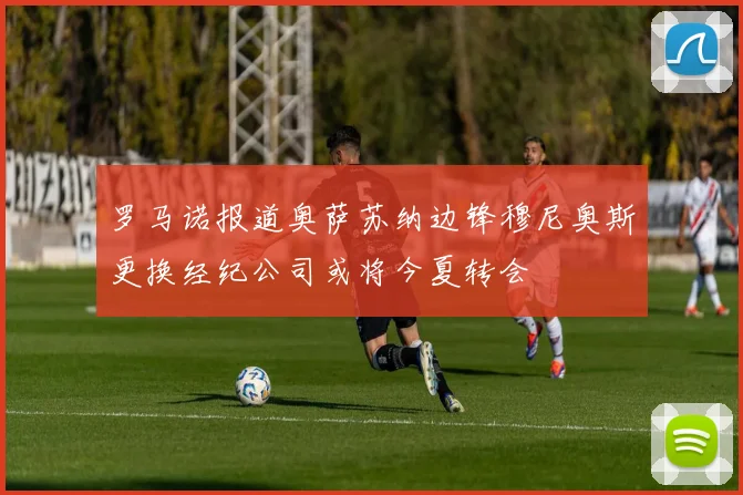 罗马诺报道奥萨苏纳边锋穆尼奥斯更换经纪公司或将今夏转会
