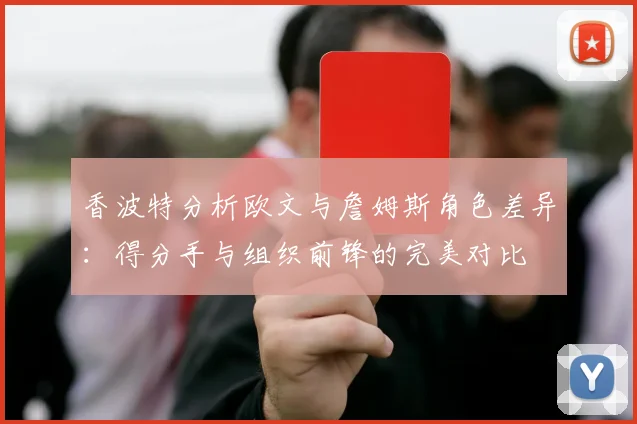 香波特分析欧文与詹姆斯角色差异：得分手与组织前锋的完美对比