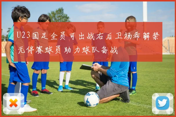 U23国足全员可出战右后卫杨希解禁无停赛球员助力球队备战
