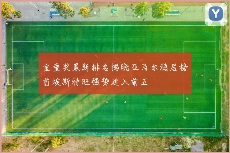 金童奖最新排名揭晓亚马尔稳居榜首埃斯特旺强势进入前五
