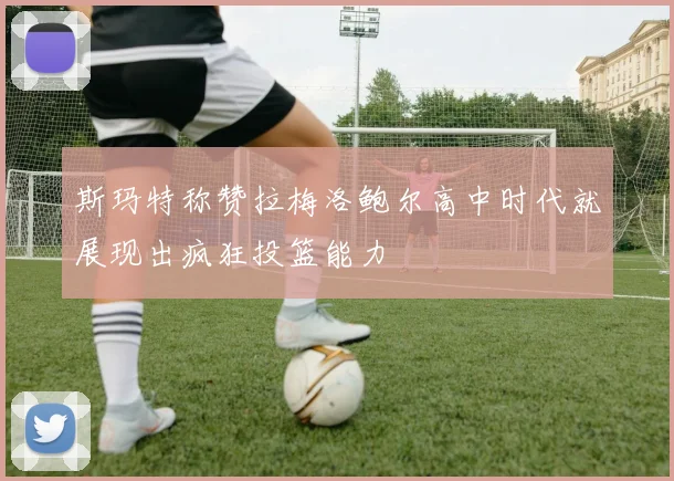 斯玛特称赞拉梅洛鲍尔高中时代就展现出疯狂投篮能力