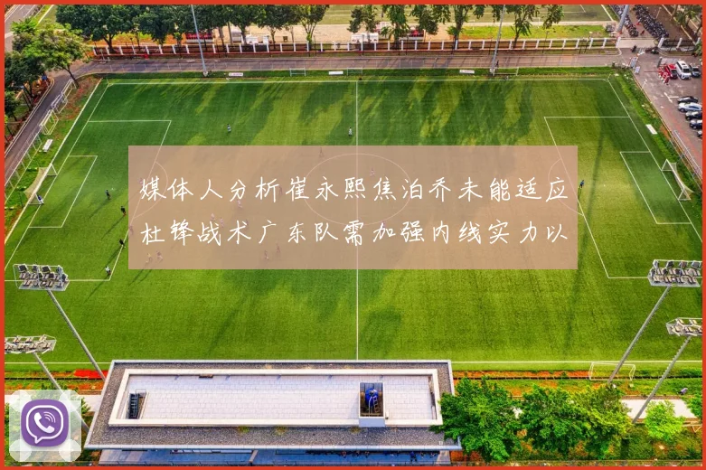 媒体人分析崔永熙焦泊乔未能适应杜锋战术广东队需加强内线实力以提升竞争力