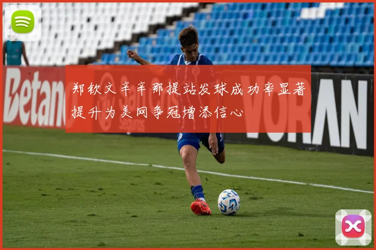 郑钦文辛辛那提站发球成功率显著提升为美网争冠增添信心