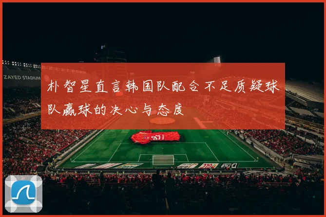 朴智星直言韩国队配合不足质疑球队赢球的决心与态度