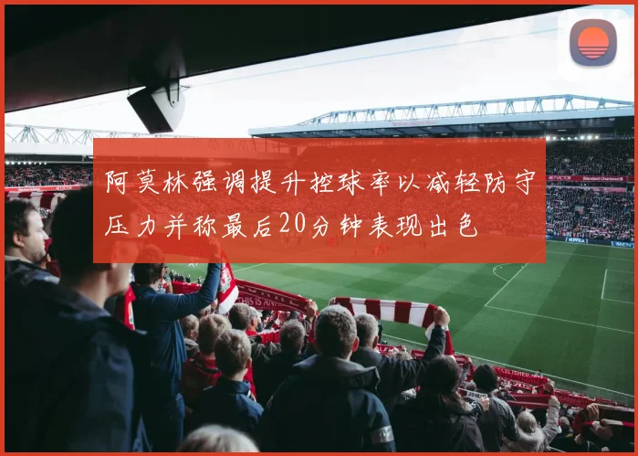 阿莫林强调提升控球率以减轻防守压力并称最后20分钟表现出色