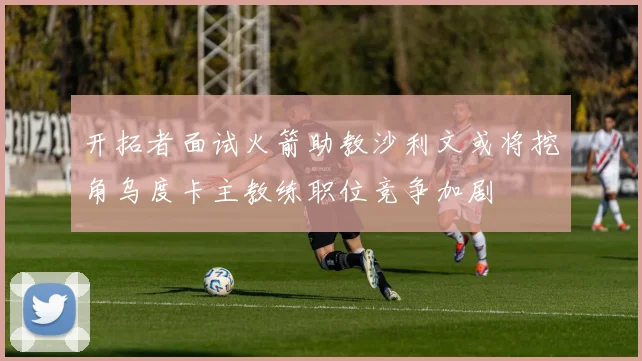 开拓者面试火箭助教沙利文或将挖角乌度卡主教练职位竞争加剧