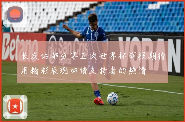 长友佑都分享五次世界杯海报期待用精彩表现回馈支持者的热情