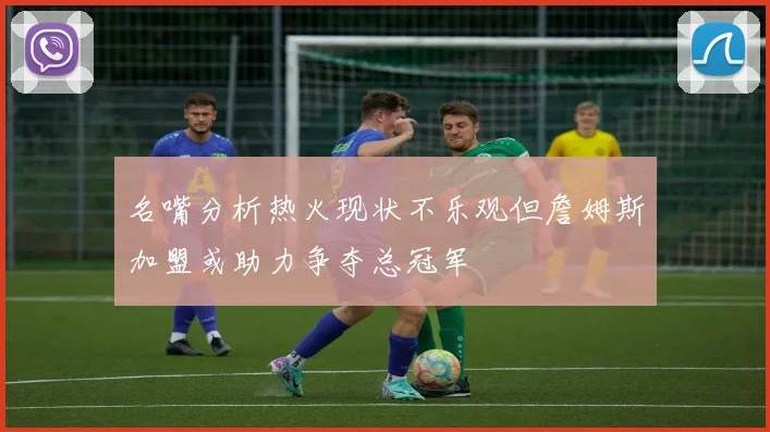 名嘴分析热火现状不乐观但詹姆斯加盟或助力争夺总冠军