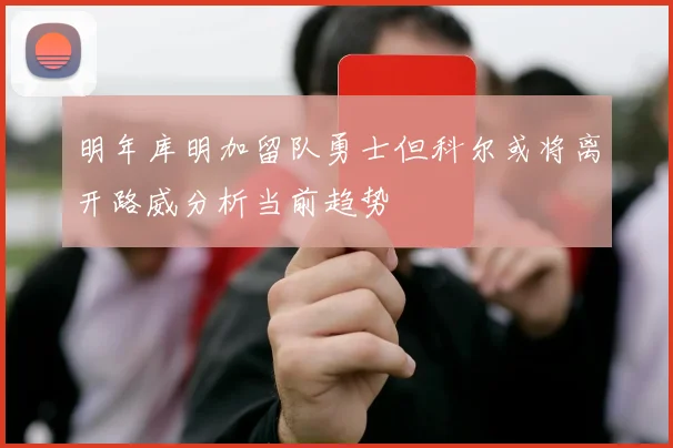 明年库明加留队勇士但科尔或将离开路威分析当前趋势