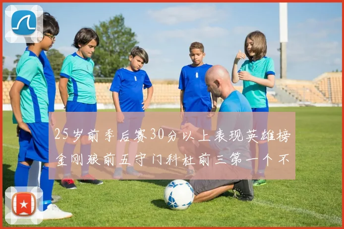 25岁前季后赛30分以上表现英雄榜金刚狼前五守门科杜前三第一个不以得分著称