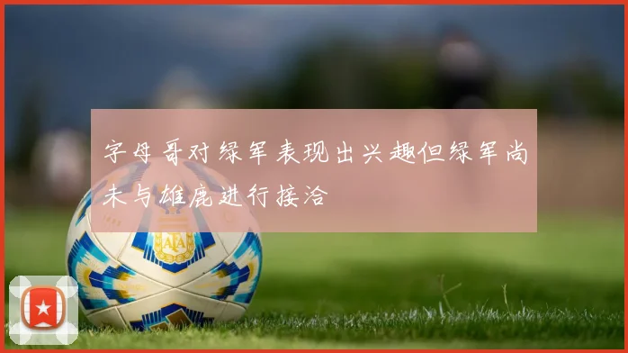 字母哥对绿军表现出兴趣但绿军尚未与雄鹿进行接洽