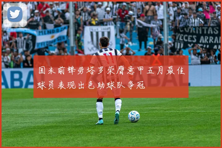 国米前锋劳塔罗荣膺意甲五月最佳球员表现出色助球队争冠