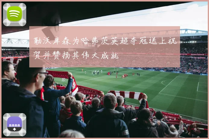 勒沃库森为哈弗茨英超夺冠送上祝贺并赞扬其伟大成就