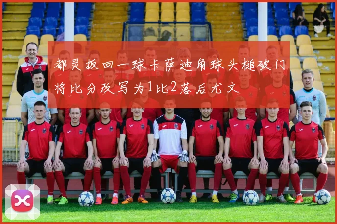 都灵扳回一球卡萨迪角球头槌破门将比分改写为1比2落后尤文