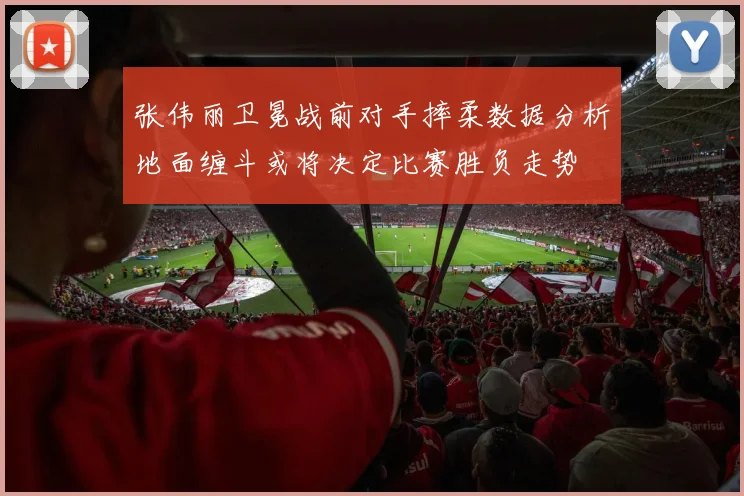 张伟丽卫冕战前对手摔柔数据分析地面缠斗或将决定比赛胜负走势