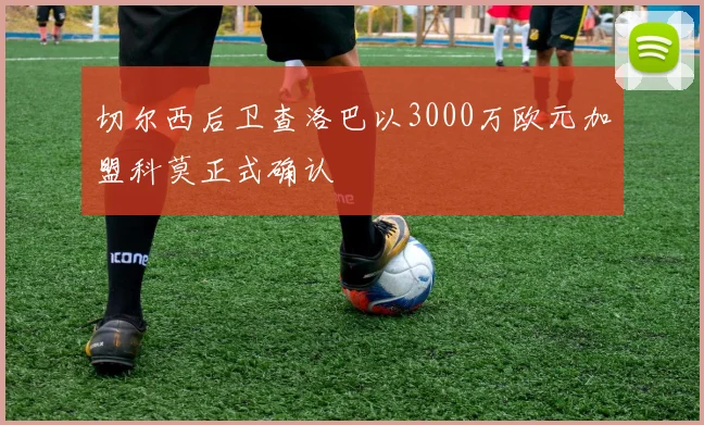 切尔西后卫查洛巴以3000万欧元加盟科莫正式确认