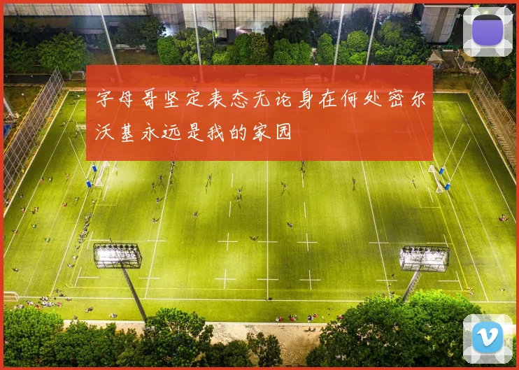 字母哥坚定表态无论身在何处密尔沃基永远是我的家园