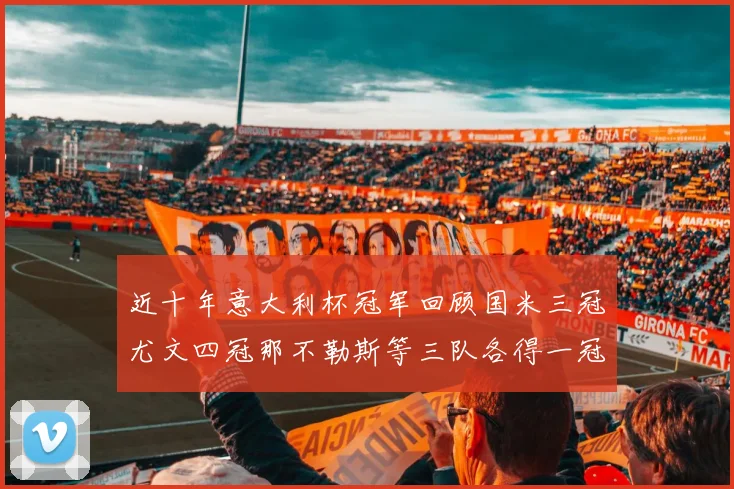 近十年意大利杯冠军回顾国米三冠尤文四冠那不勒斯等三队各得一冠