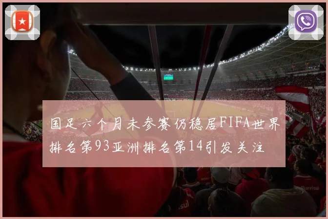国足六个月未参赛仍稳居FIFA世界排名第93亚洲排名第14引发关注