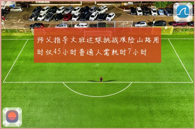 师父指导文班运球挑战艰险山路用时仅45小时普通人需耗时7小时