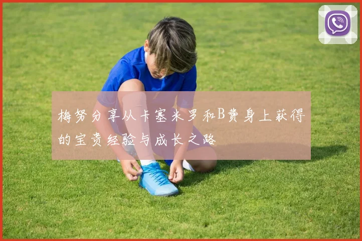 梅努分享从卡塞米罗和B费身上获得的宝贵经验与成长之路