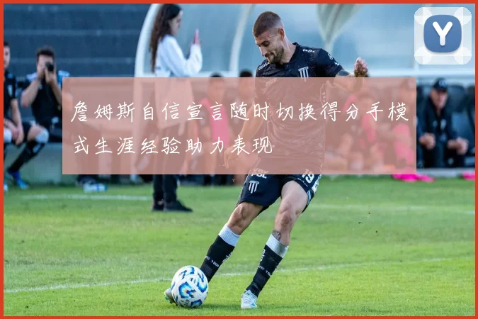 詹姆斯自信宣言随时切换得分手模式生涯经验助力表现