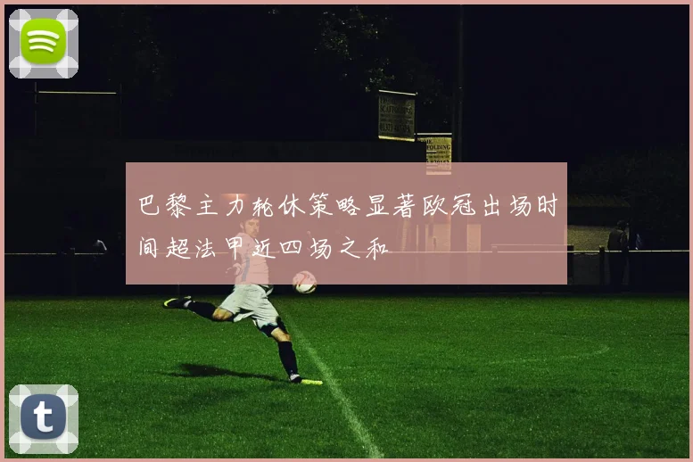 巴黎主力轮休策略显著欧冠出场时间超法甲近四场之和