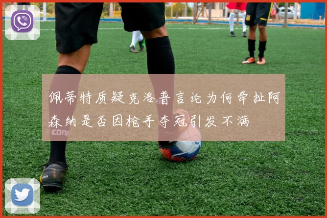 佩蒂特质疑克洛普言论为何牵扯阿森纳是否因枪手夺冠引发不满
