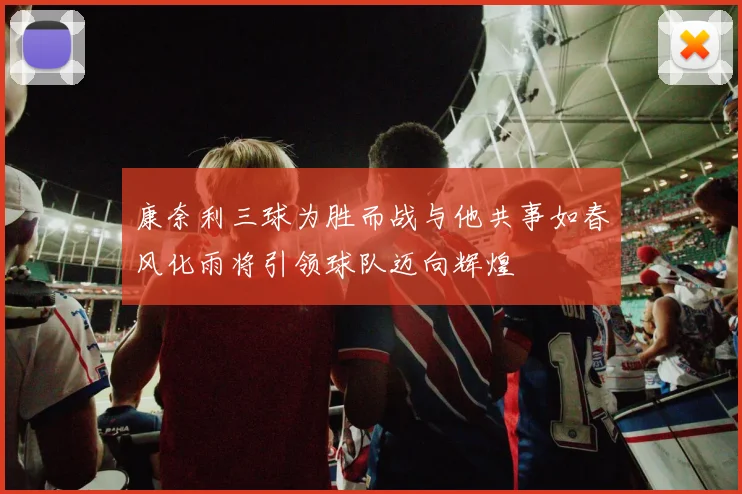 康奈利三球为胜而战与他共事如春风化雨将引领球队迈向辉煌
