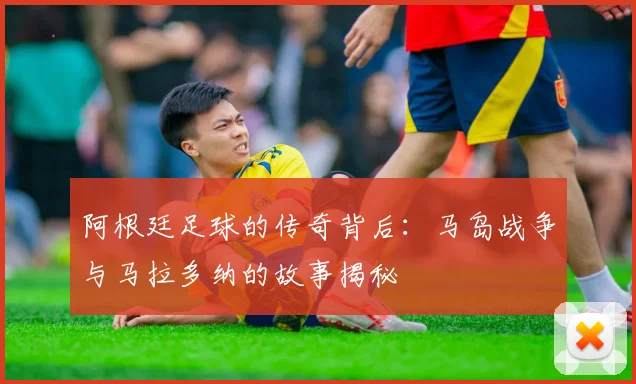 阿根廷足球的传奇背后：马岛战争与马拉多纳的故事揭秘