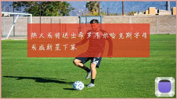 热火或将送出希罗韦尔哈克斯字母或成新星下家
